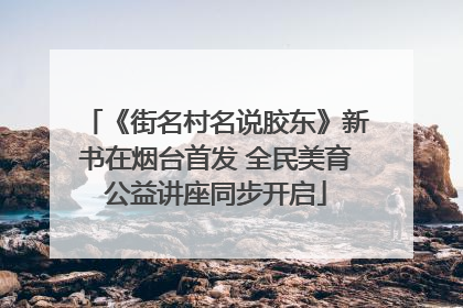 《街名村名说胶东》新书在烟台首发 全民美育公益讲座同步开启