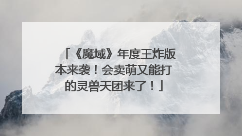 《魔域》年度王炸版本来袭！会卖萌又能打的灵兽天团来了！