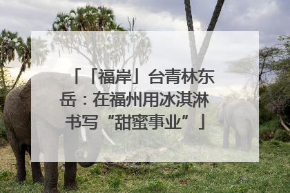 「福岸」台青林东岳：在福州用冰淇淋书写“甜蜜事业”