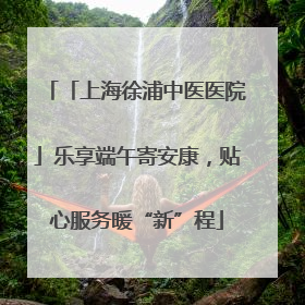 「上海徐浦中医医院」乐享端午寄安康，贴心服务暖“新”程