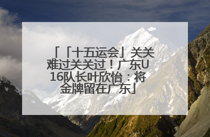「十五运会」关关难过关关过！广东U16队长叶欣怡：将金牌留在广东