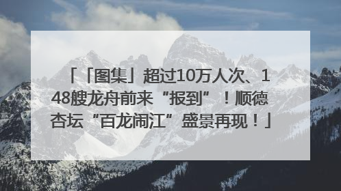 「图集」超过10万人次、148艘龙舟前来“报到”！顺德杏坛“百龙闹江”盛景再现！