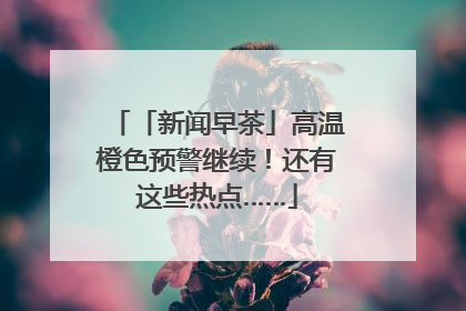 「新闻早茶」高温橙色预警继续！还有这些热点……