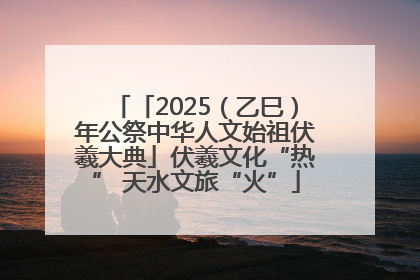 「2025（乙巳）年公祭中华人文始祖伏羲大典」伏羲文化“热” 天水文旅“火”