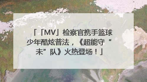 「MV」检察官携手篮球少年酷炫普法，《超能守“未”队》火热登场！