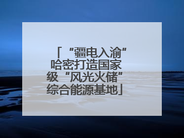 “疆电入渝” 哈密打造国家级“风光火储”综合能源基地