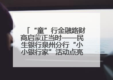 “童”行金融路财商启蒙正当时——民生银行泉州分行“小小银行家”活动点亮少年金融第一课