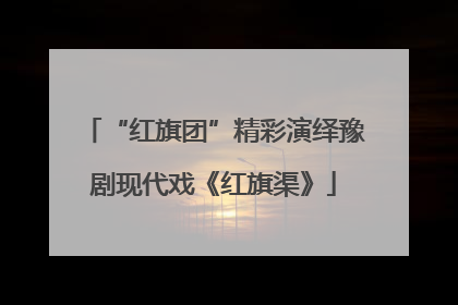 “红旗团”精彩演绎豫剧现代戏《红旗渠》