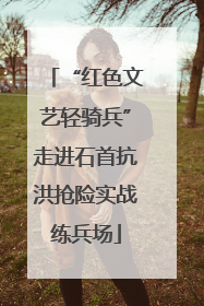 “红色文艺轻骑兵”走进石首抗洪抢险实战练兵场