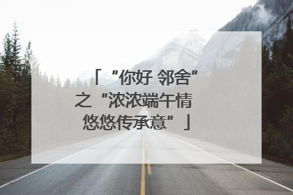 “你好 邻舍”之“浓浓端午情 悠悠传承意”