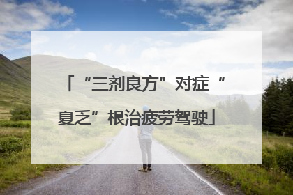“三剂良方”对症“夏乏”根治疲劳驾驶