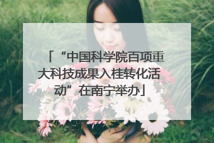 “中国科学院百项重大科技成果入桂转化活动”在南宁举办