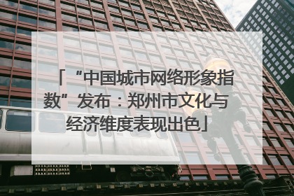 “中国城市网络形象指数”发布：郑州市文化与经济维度表现出色