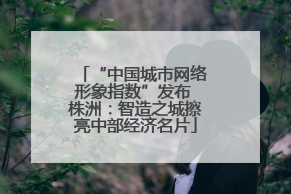 “中国城市网络形象指数”发布 株洲：智造之城擦亮中部经济名片