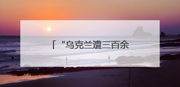 “乌克兰遭三百余架无人机袭击”