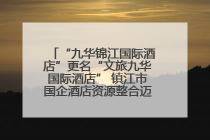 “九华锦江国际酒店”更名“文旅九华国际酒店” 镇江市国企酒店资源整合迈出重要一步