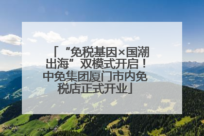 “免税基因×国潮出海”双模式开启！中免集团厦门市内免税店正式开业