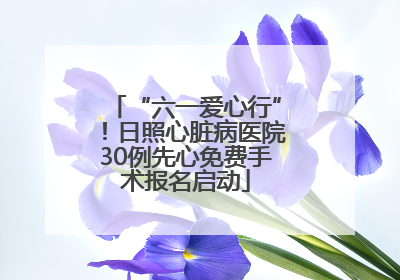“六一爱心行”！日照心脏病医院30例先心免费手术报名启动