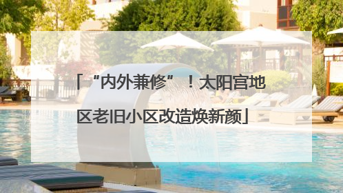 “内外兼修”！太阳宫地区老旧小区改造焕新颜