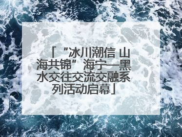“冰川潮信 山海共锦”海宁—黑水交往交流交融系列活动启幕
