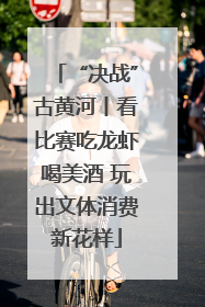 “决战”古黄河丨看比赛吃龙虾喝美酒 玩出文体消费新花样