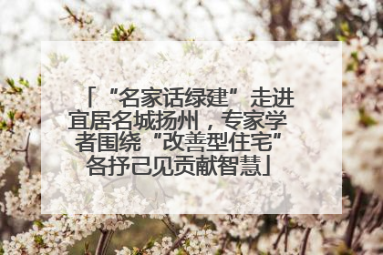 “名家话绿建”走进宜居名城扬州，专家学者围绕“改善型住宅”各抒己见贡献智慧