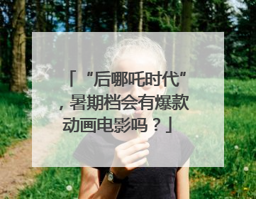 “后哪吒时代”，暑期档会有爆款动画电影吗？
