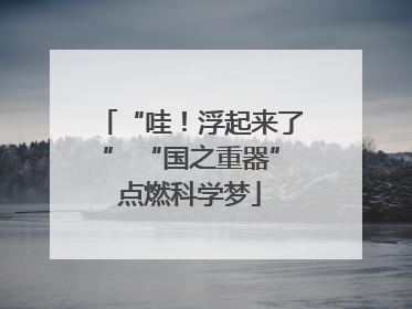 “哇！浮起来了” “国之重器”点燃科学梦