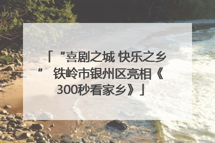 “喜剧之城 快乐之乡” 铁岭市银州区亮相《300秒看家乡》