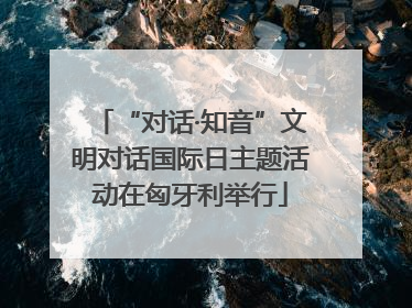 “对话·知音”文明对话国际日主题活动在匈牙利举行