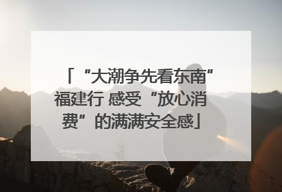“大潮争先看东南”福建行 感受“放心消费”的满满安全感