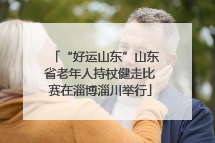 “好运山东”山东省老年人持杖健走比赛在淄博淄川举行