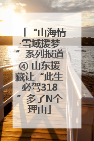 “山海情·雪域援梦”系列报道④ 山东援藏让“此生必驾318”多了N个理由