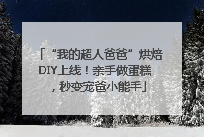 “我的超人爸爸”烘焙DIY上线！亲手做蛋糕，秒变宠爸小能手