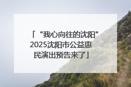 “我心向往的沈阳”2025沈阳市公益惠民演出预告来了