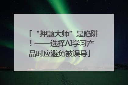 “押题大师”是陷阱！——选择AI学习产品时应避免被误导