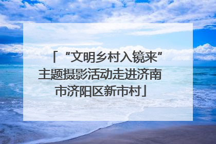 “文明乡村入镜来”主题摄影活动走进济南市济阳区新市村