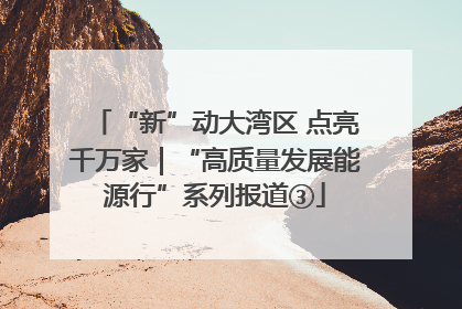 “新”动大湾区 点亮千万家｜“高质量发展能源行”系列报道③