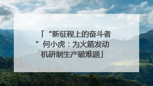 “新征程上的奋斗者”何小虎：为火箭发动机研制生产破难题