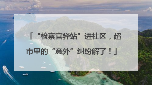 “检察官驿站”进社区，超市里的“意外”纠纷解了！