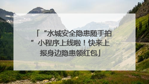 “水城安全隐患随手拍”小程序上线啦！快来上报身边隐患领红包