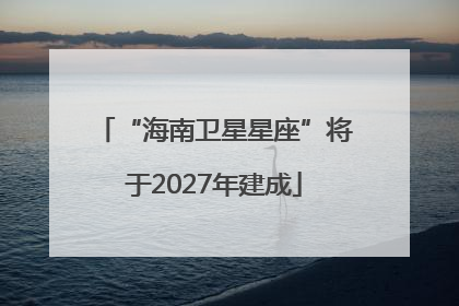 “海南卫星星座”将于2027年建成