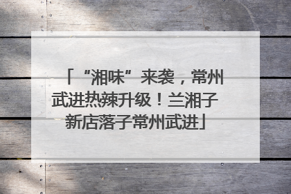 “湘味”来袭，常州武进热辣升级！兰湘子新店落子常州武进