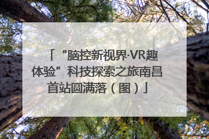 “脑控新视界·VR趣体验”科技探索之旅南昌首站圆满落（图）