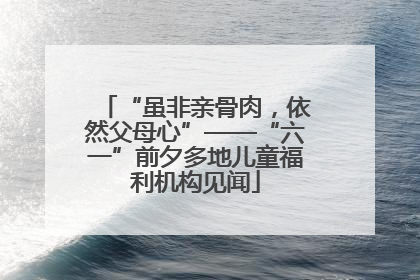 “虽非亲骨肉，依然父母心”——“六一”前夕多地儿童福利机构见闻
