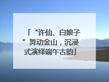 “许仙、白娘子”舞动金山，沉浸式演绎端午古韵