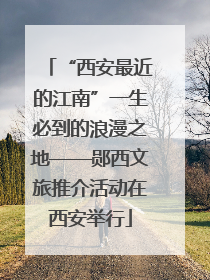 “西安最近的江南”一生必到的浪漫之地——郧西文旅推介活动在西安举行