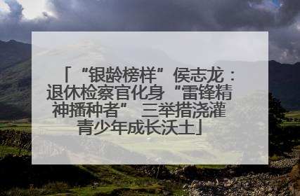 “银龄榜样”侯志龙：退休检察官化身“雷锋精神播种者” 三举措浇灌青少年成长沃土