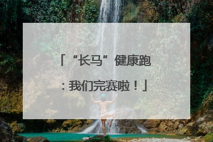 “长马”健康跑：我们完赛啦！