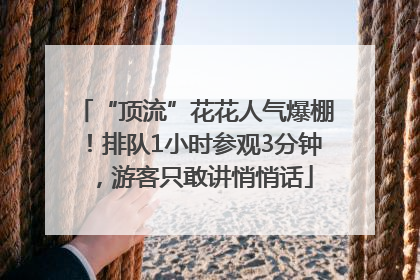 “顶流”花花人气爆棚！排队1小时参观3分钟，游客只敢讲悄悄话